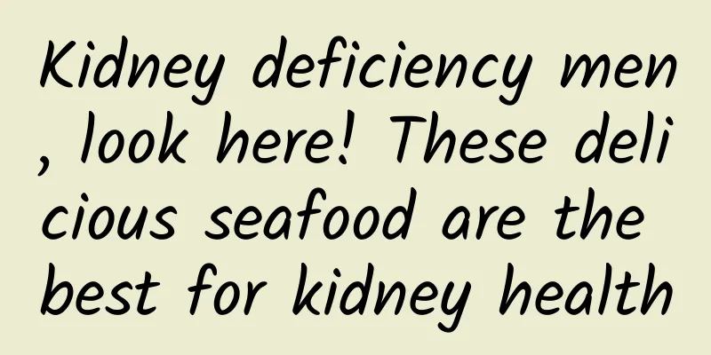 Kidney deficiency men, look here! These delicious seafood are the best for kidney health