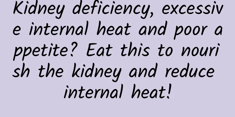 Kidney deficiency, excessive internal heat and poor appetite? Eat this to nourish the kidney and reduce internal heat!