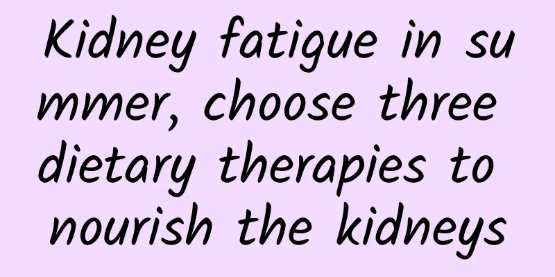 Kidney fatigue in summer, choose three dietary therapies to nourish the kidneys