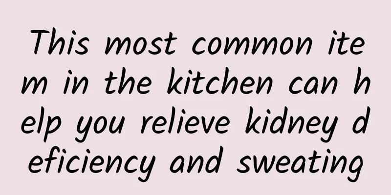 This most common item in the kitchen can help you relieve kidney deficiency and sweating