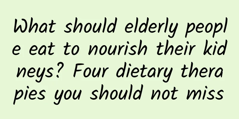 What should elderly people eat to nourish their kidneys? Four dietary therapies you should not miss