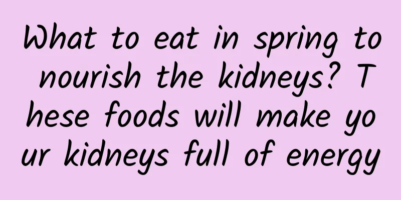 What to eat in spring to nourish the kidneys? These foods will make your kidneys full of energy
