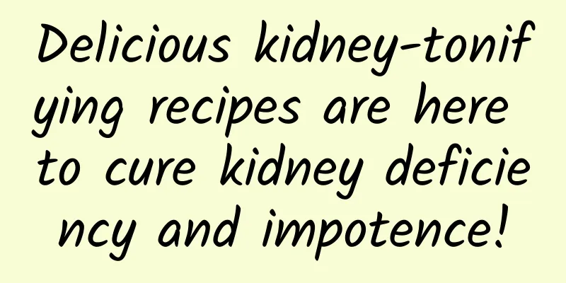 Delicious kidney-tonifying recipes are here to cure kidney deficiency and impotence!