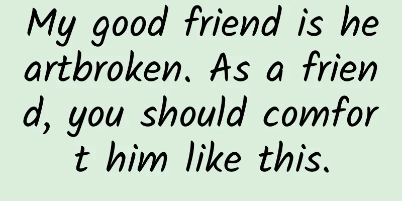 My good friend is heartbroken. As a friend, you should comfort him like this.