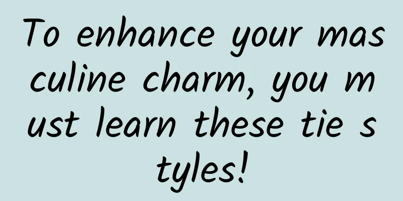 To enhance your masculine charm, you must learn these tie styles!