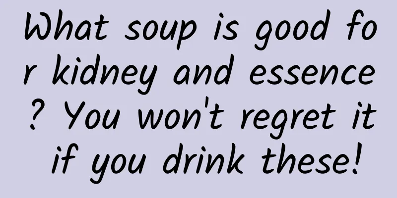 What soup is good for kidney and essence? You won't regret it if you drink these!