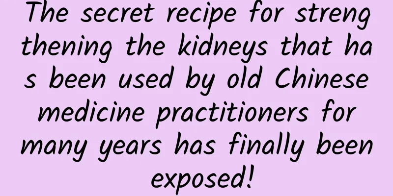 The secret recipe for strengthening the kidneys that has been used by old Chinese medicine practitioners for many years has finally been exposed!