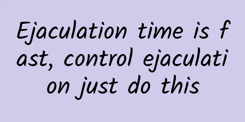 Ejaculation time is fast, control ejaculation just do this