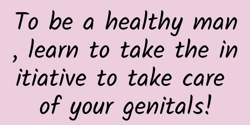 To be a healthy man, learn to take the initiative to take care of your genitals!