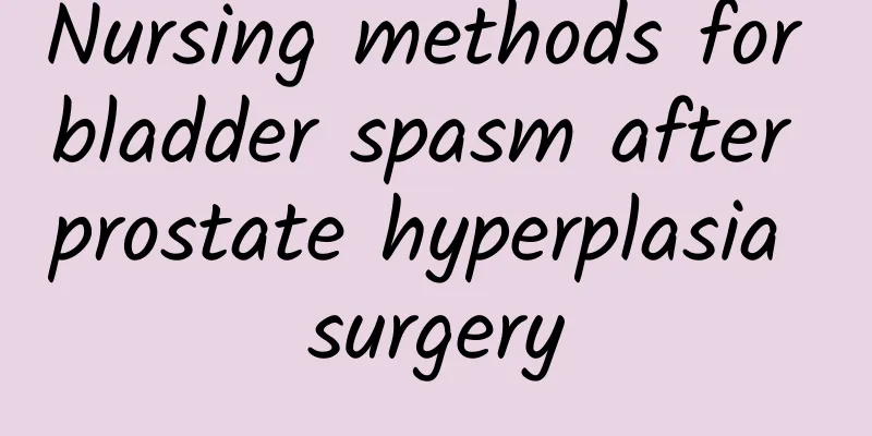 Nursing methods for bladder spasm after prostate hyperplasia surgery