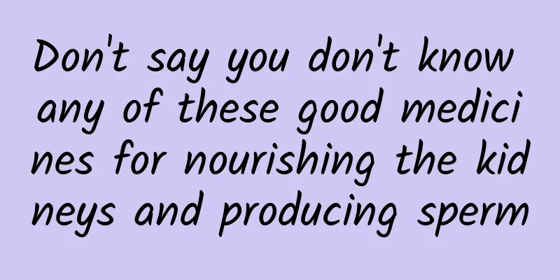 Don't say you don't know any of these good medicines for nourishing the kidneys and producing sperm