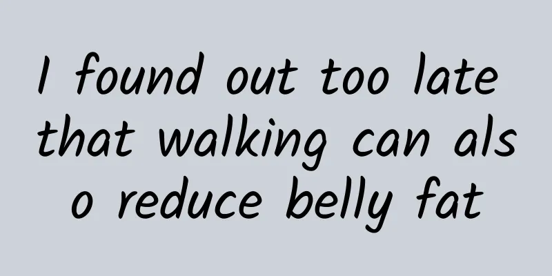 I found out too late that walking can also reduce belly fat