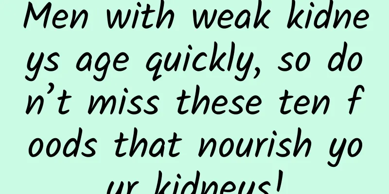 Men with weak kidneys age quickly, so don’t miss these ten foods that nourish your kidneys!
