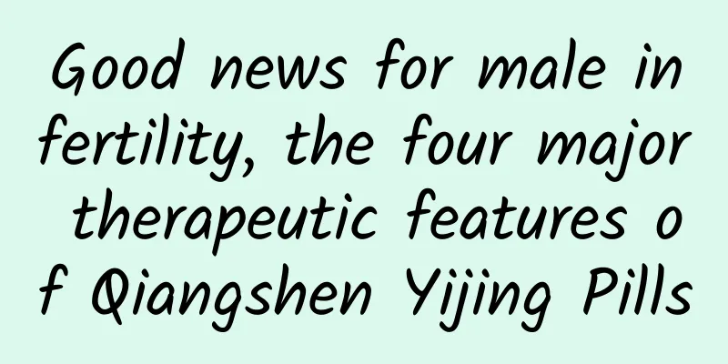 Good news for male infertility, the four major therapeutic features of Qiangshen Yijing Pills