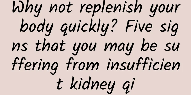 Why not replenish your body quickly? Five signs that you may be suffering from insufficient kidney qi