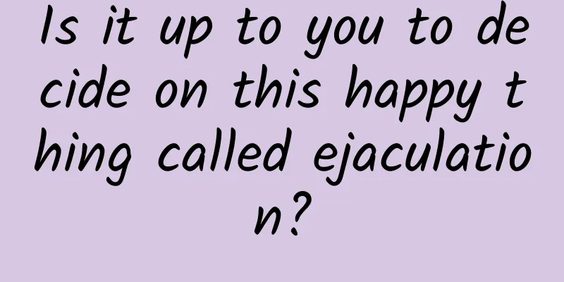 Is it up to you to decide on this happy thing called ejaculation?
