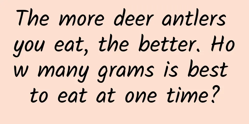The more deer antlers you eat, the better. How many grams is best to eat at one time?