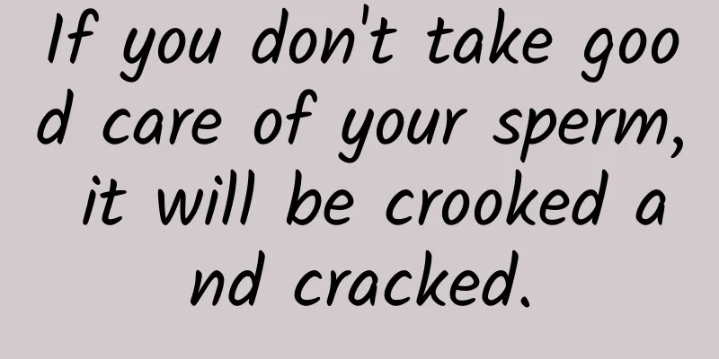 If you don't take good care of your sperm, it will be crooked and cracked.