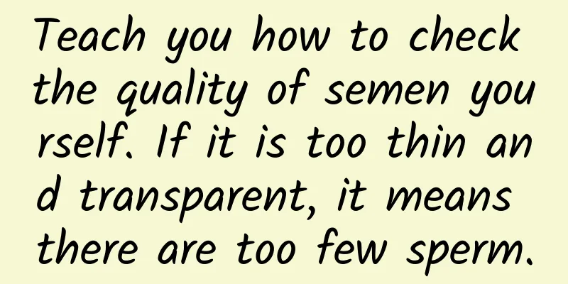 Teach you how to check the quality of semen yourself. If it is too thin and transparent, it means there are too few sperm.