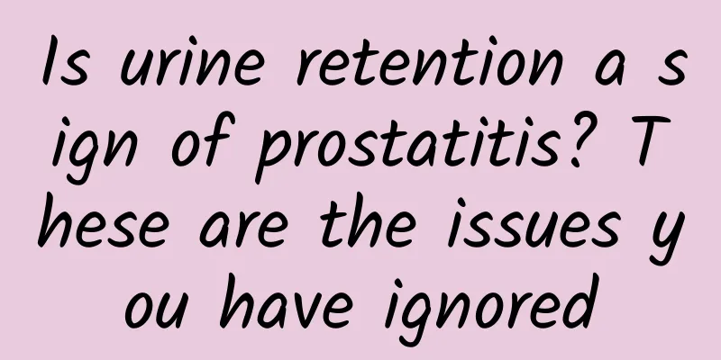 Is urine retention a sign of prostatitis? These are the issues you have ignored