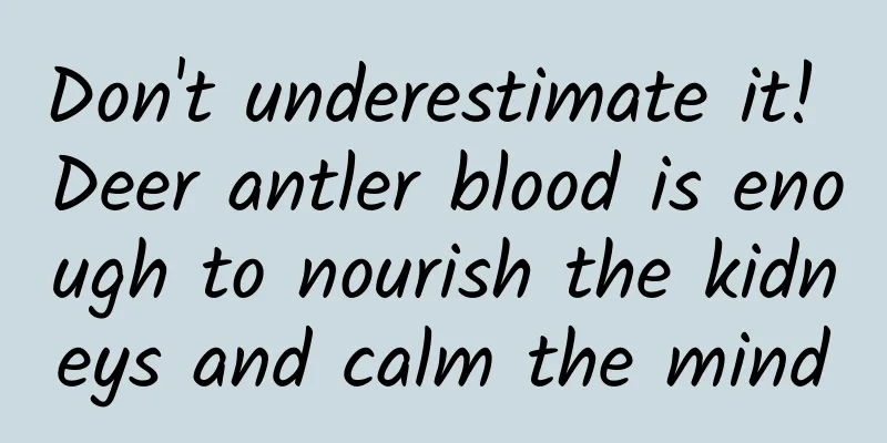 Don't underestimate it! Deer antler blood is enough to nourish the kidneys and calm the mind