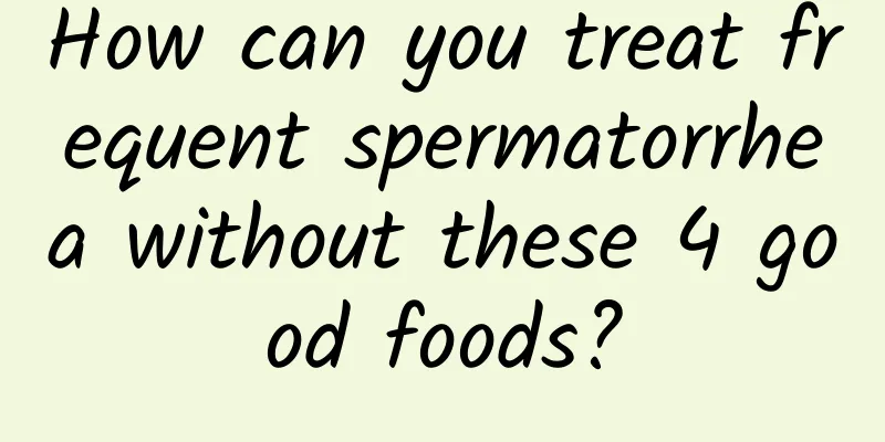 How can you treat frequent spermatorrhea without these 4 good foods?