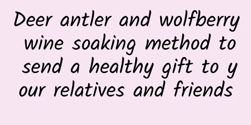 Deer antler and wolfberry wine soaking method to send a healthy gift to your relatives and friends