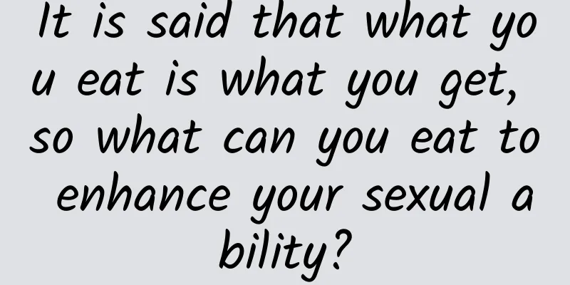 It is said that what you eat is what you get, so what can you eat to enhance your sexual ability?