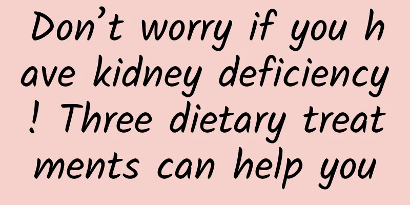 Don’t worry if you have kidney deficiency! Three dietary treatments can help you