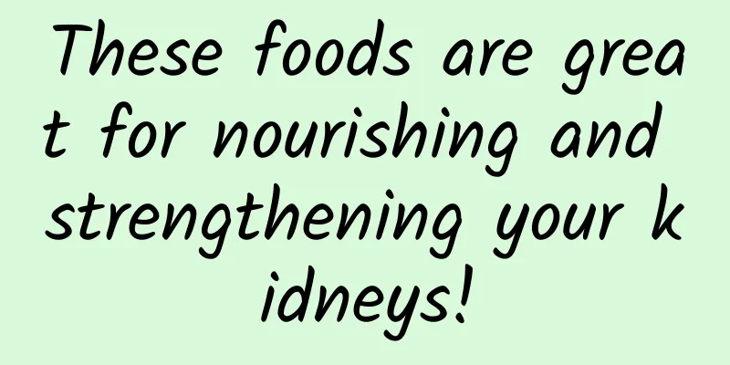 These foods are great for nourishing and strengthening your kidneys!