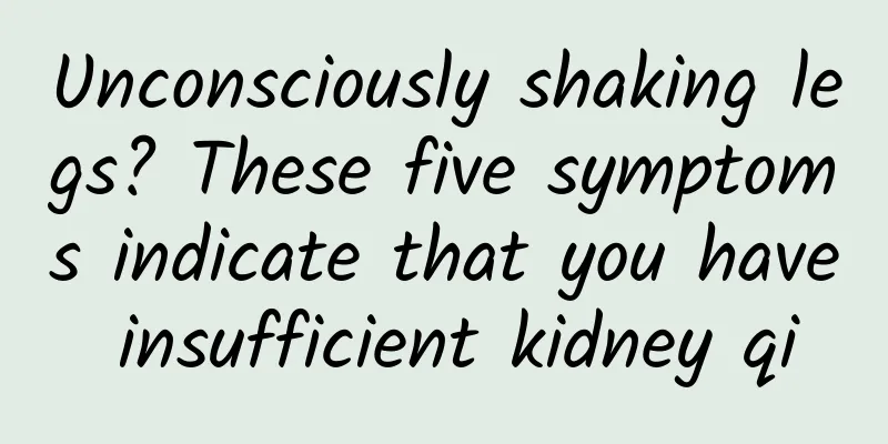Unconsciously shaking legs? These five symptoms indicate that you have insufficient kidney qi