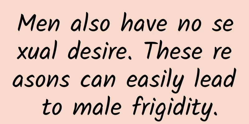 Men also have no sexual desire. These reasons can easily lead to male frigidity.