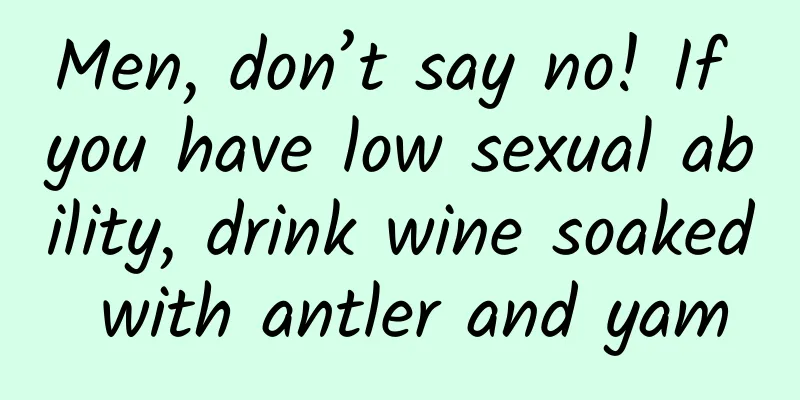 Men, don’t say no! If you have low sexual ability, drink wine soaked with antler and yam