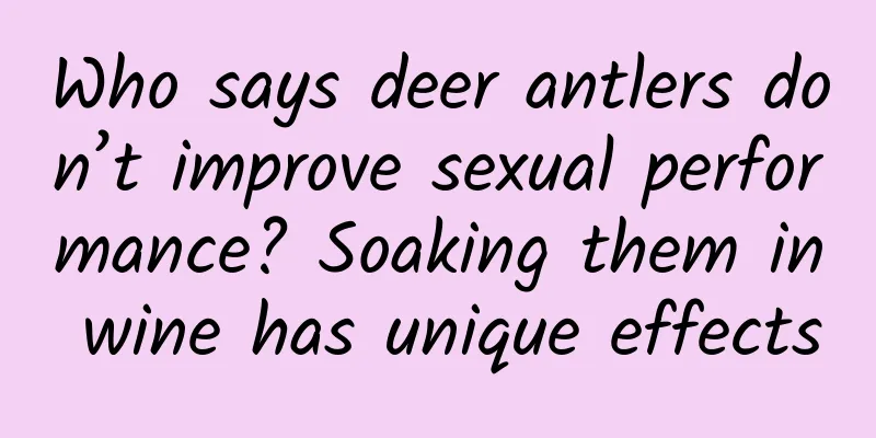 Who says deer antlers don’t improve sexual performance? Soaking them in wine has unique effects
