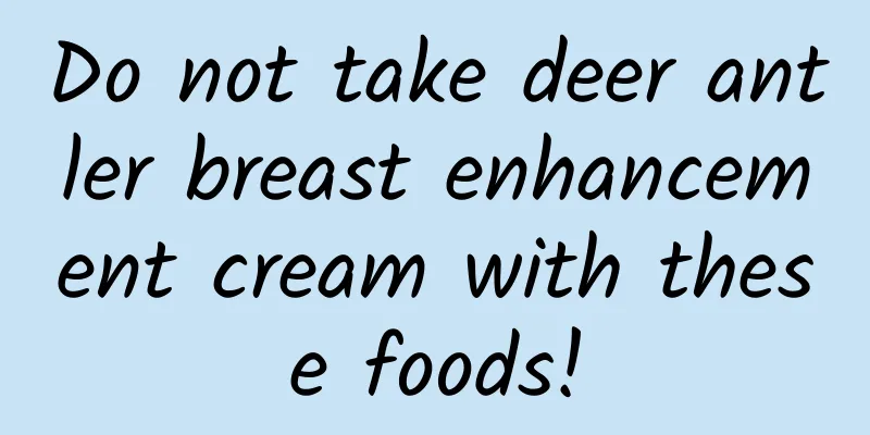 Do not take deer antler breast enhancement cream with these foods!