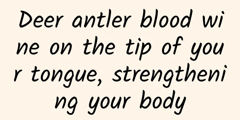 Deer antler blood wine on the tip of your tongue, strengthening your body