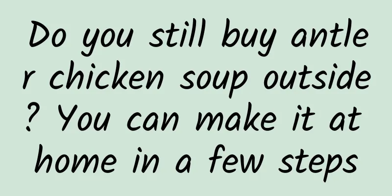 Do you still buy antler chicken soup outside? You can make it at home in a few steps