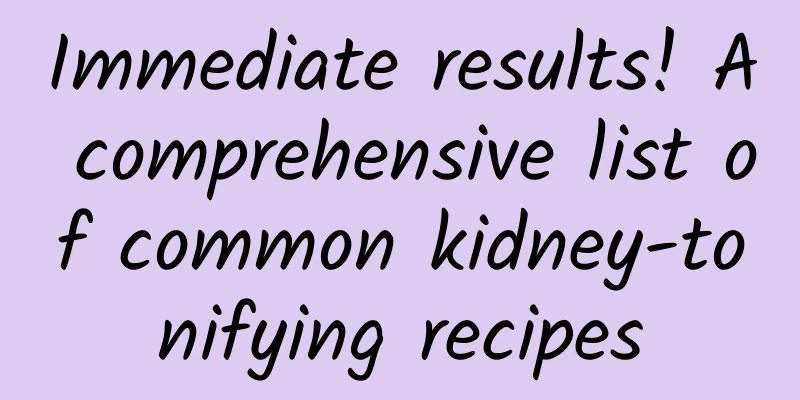 Immediate results! A comprehensive list of common kidney-tonifying recipes