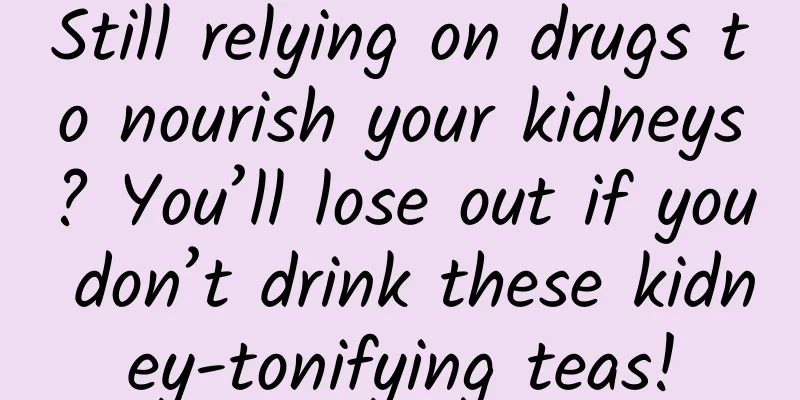 Still relying on drugs to nourish your kidneys? You’ll lose out if you don’t drink these kidney-tonifying teas!