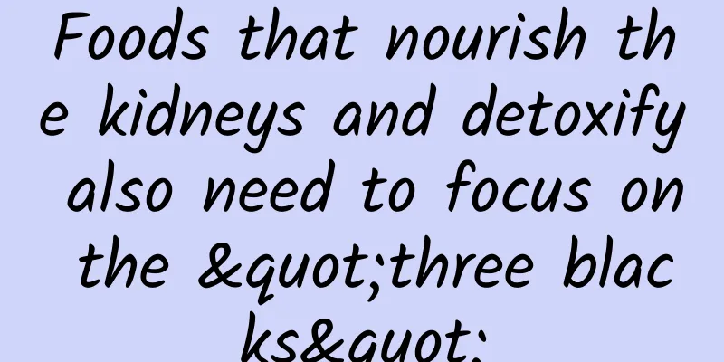 Foods that nourish the kidneys and detoxify also need to focus on the "three blacks"