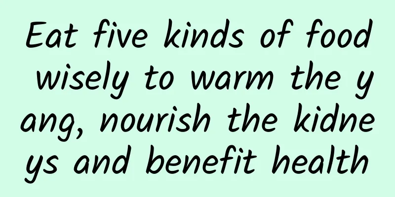 Eat five kinds of food wisely to warm the yang, nourish the kidneys and benefit health