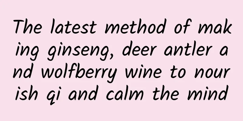 The latest method of making ginseng, deer antler and wolfberry wine to nourish qi and calm the mind