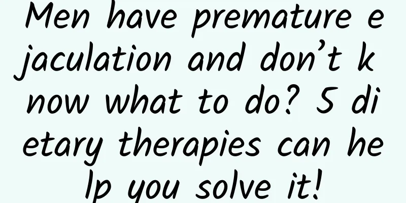 Men have premature ejaculation and don’t know what to do? 5 dietary therapies can help you solve it!