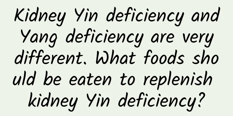 Kidney Yin deficiency and Yang deficiency are very different. What foods should be eaten to replenish kidney Yin deficiency?