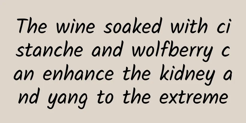 The wine soaked with cistanche and wolfberry can enhance the kidney and yang to the extreme