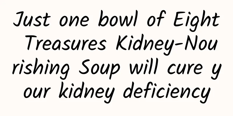 Just one bowl of Eight Treasures Kidney-Nourishing Soup will cure your kidney deficiency