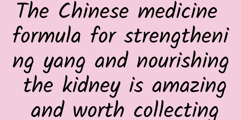 The Chinese medicine formula for strengthening yang and nourishing the kidney is amazing and worth collecting
