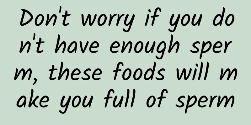 Don't worry if you don't have enough sperm, these foods will make you full of sperm