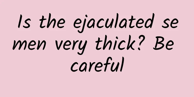 Is the ejaculated semen very thick? Be careful