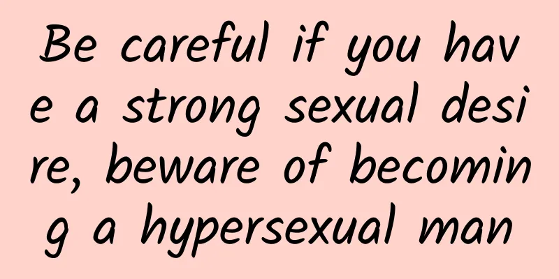 Be careful if you have a strong sexual desire, beware of becoming a hypersexual man